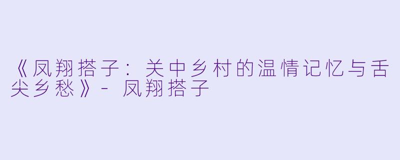 《凤翔搭子：关中乡村的温情记忆与舌尖乡愁》-凤翔搭子