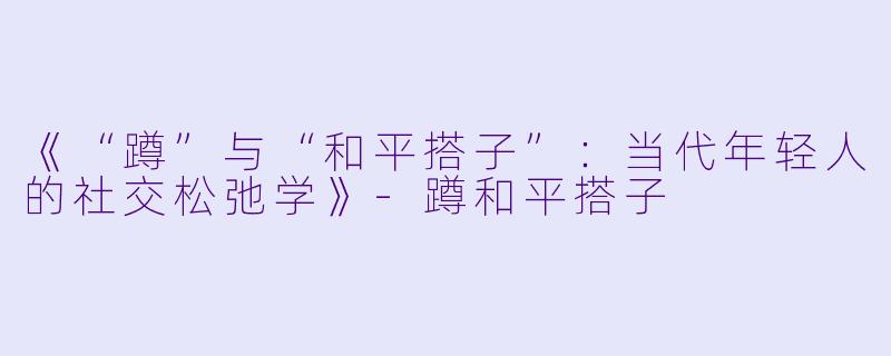 《“蹲”与“和平搭子”：当代年轻人的社交松弛学》-蹲和平搭子