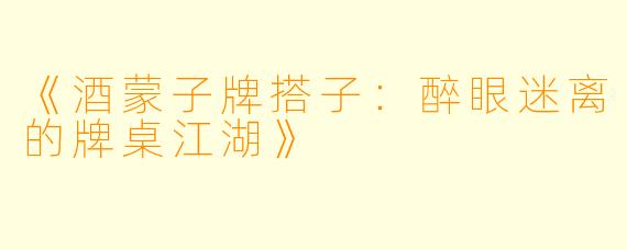 《酒蒙子牌搭子:醉眼迷离的牌桌江湖》
