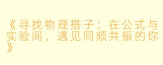 《寻找物理搭子:在公式与实验间,遇见同频共振的你》