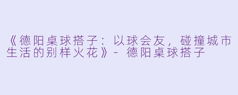 《德阳桌球搭子:以球会友,碰撞城市生活的别样火花》-德阳桌球搭子