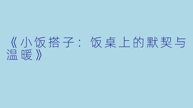 《小饭搭子:饭桌上的默契与温暖》