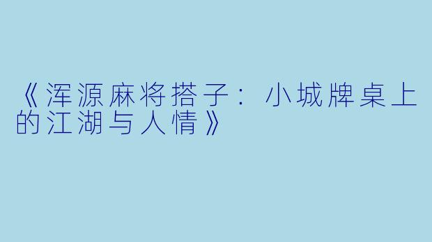 《浑源麻将搭子：小城牌桌上的江湖与人情》