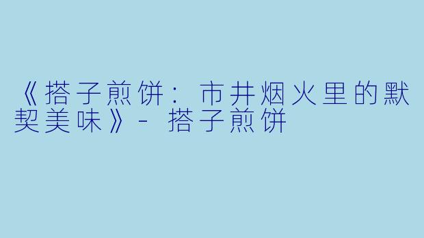 《搭子煎饼:市井烟火里的默契美味》-搭子煎饼