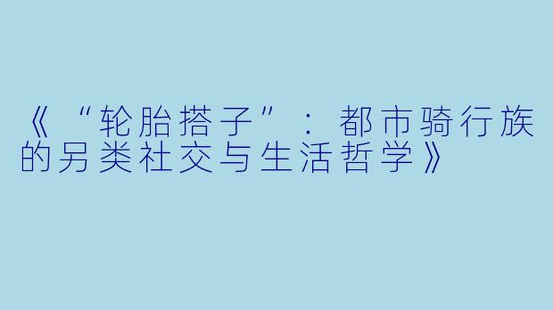 《“轮胎搭子”:都市骑行族的另类社交与生活哲学》