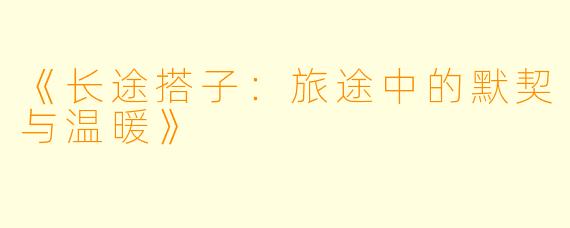 《长途搭子：旅途中的默契与温暖》