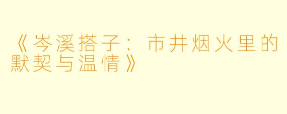 《岑溪搭子:市井烟火里的默契与温情》