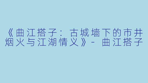 《曲江搭子：古城墙下的市井烟火与江湖情义》-曲江搭子