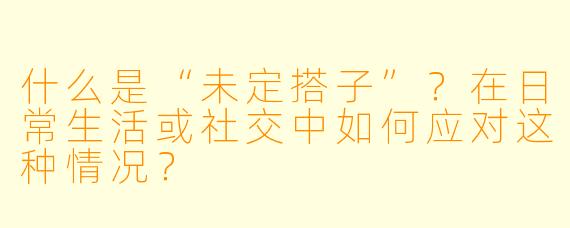 什么是“未定搭子”？在日常生活或社交中如何应对这种情况？