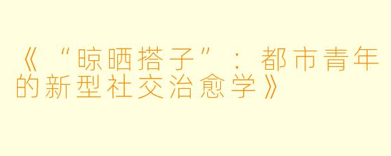 《“晾晒搭子”：都市青年的新型社交治愈学》