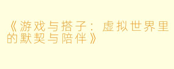 《游戏与搭子：虚拟世界里的默契与陪伴》