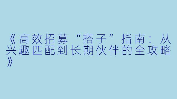 《高效招募“搭子”指南：从兴趣匹配到长期伙伴的全攻略》
