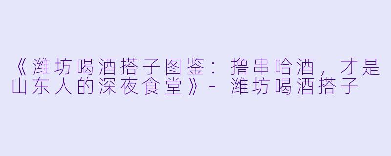 《潍坊喝酒搭子图鉴：撸串哈酒，才是山东人的深夜食堂》