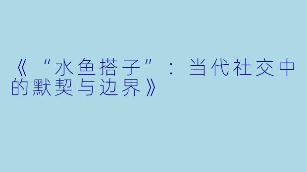 《“水鱼搭子”:当代社交中的默契与边界》
