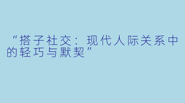 “搭子社交:现代人际关系中的轻巧与默契”