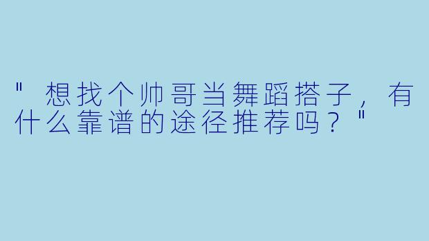 "想找个帅哥当舞蹈搭子，有什么靠谱的途径推荐吗？"