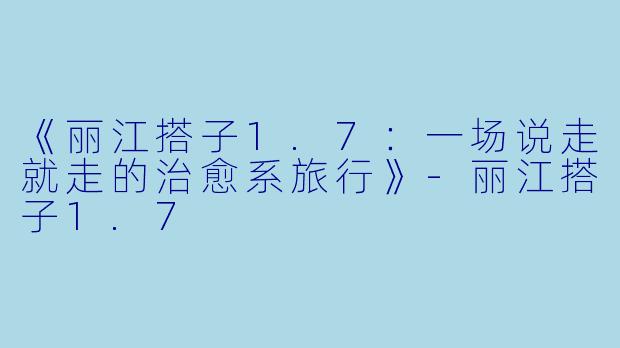 《丽江搭子1.7：一场说走就走的治愈系旅行》-丽江搭子1.7