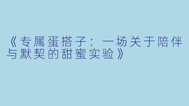 《专属蛋搭子：一场关于陪伴与默契的甜蜜实验》