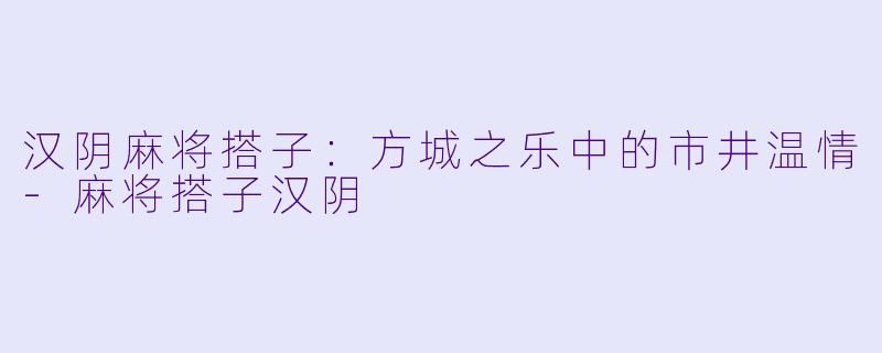 汉阴麻将搭子：方城之乐中的市井温情-麻将搭子汉阴
