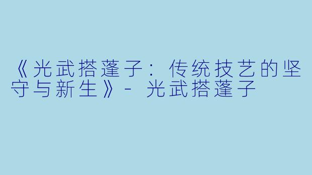 《光武搭蓬子:传统技艺的坚守与新生》-光武搭蓬子