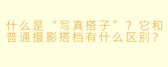 什么是“写真搭子”？它和普通摄影搭档有什么区别？