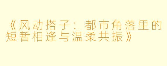 《风动搭子:都市角落里的短暂相逢与温柔共振》