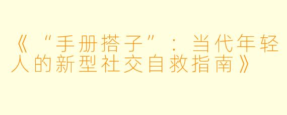 《“手册搭子”:当代年轻人的新型社交自救指南》