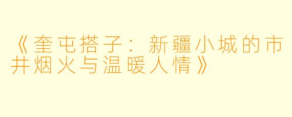 《奎屯搭子：新疆小城的市井烟火与温暖人情》