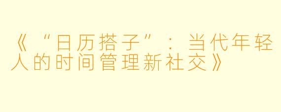 《“日历搭子”：当代年轻人的时间管理新社交》
