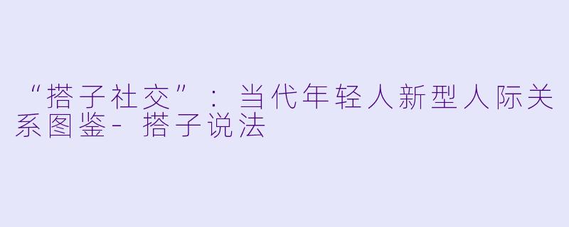 “搭子社交”:当代年轻人新型人际关系图鉴-搭子说法
