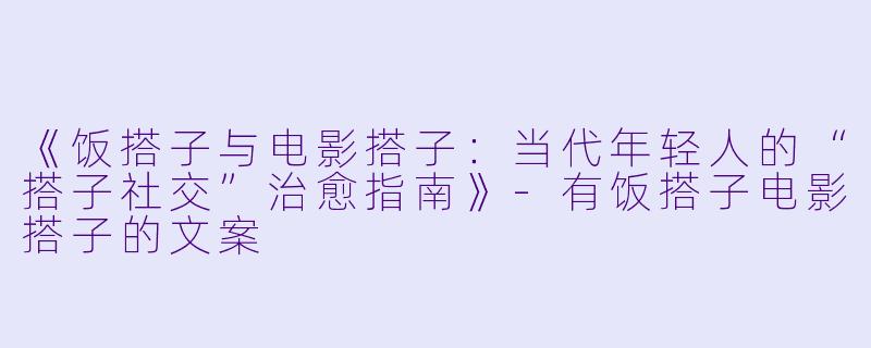 《饭搭子与电影搭子:当代年轻人的“搭子社交”治愈指南》