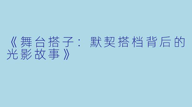 《舞台搭子：默契搭档背后的光影故事》