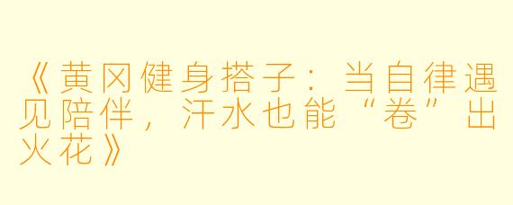 《黄冈健身搭子:当自律遇见陪伴,汗水也能“卷”出火花》