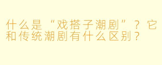 什么是“戏搭子潮剧”？它和传统潮剧有什么区别？