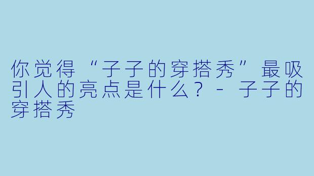 你觉得“子子的穿搭秀”最吸引人的亮点是什么？