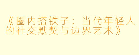 《圈内搭铁子：当代年轻人的社交默契与边界艺术》