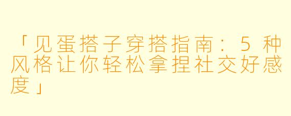 「见蛋搭子穿搭指南：5种风格让你轻松拿捏社交好感度」