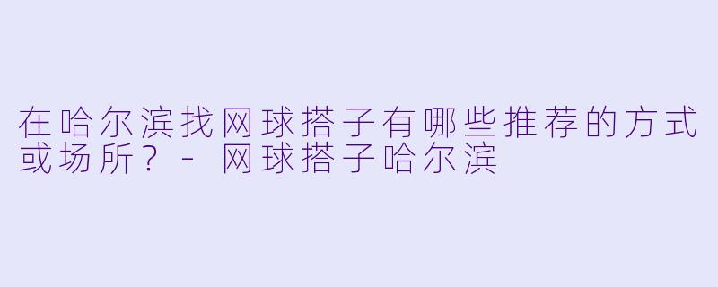 在哈尔滨找网球搭子有哪些推荐的方式或场所?