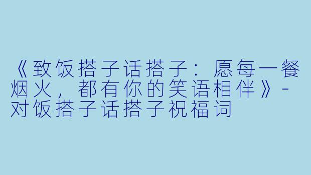 《致饭搭子话搭子:愿每一餐烟火,都有你的笑语相伴》-对饭搭子话搭子祝福词