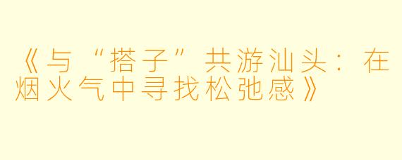 《与“搭子”共游汕头:在烟火气中寻找松弛感》