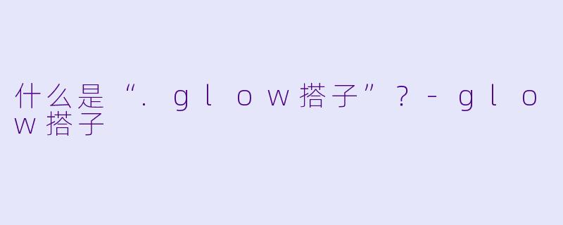 什么是“.glow搭子”?