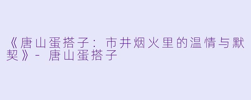 《唐山蛋搭子：市井烟火里的温情与默契》-唐山蛋搭子