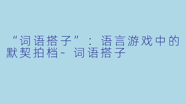 “词语搭子”:语言游戏中的默契拍档