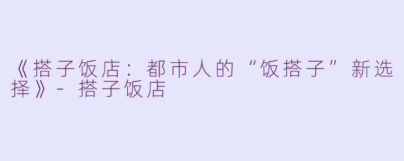 《搭子饭店:都市人的“饭搭子”新选择》-搭子饭店