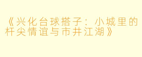 《兴化台球搭子:小城里的杆尖情谊与市井江湖》
