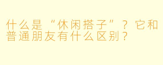 什么是“休闲搭子”?它和普通朋友有什么区别?