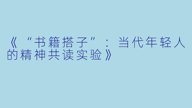 《“书籍搭子”：当代年轻人的精神共读实验》