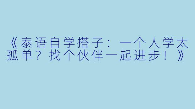 《泰语自学搭子：一个人学太孤单？找个伙伴一起进步！》
