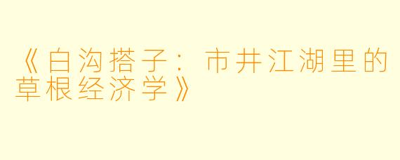 《白沟搭子：市井江湖里的草根经济学》