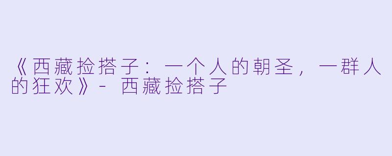 《西藏捡搭子:一个人的朝圣,一群人的狂欢》-西藏捡搭子